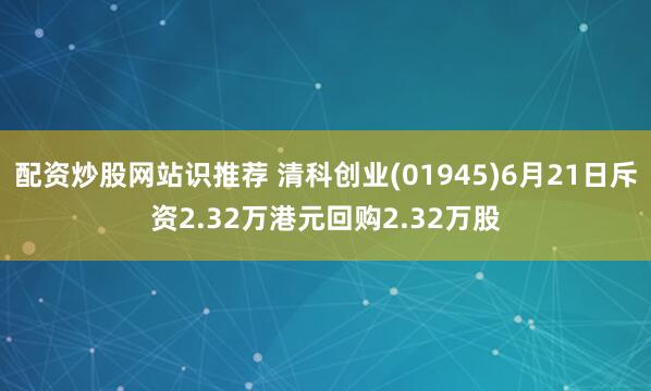 配资炒股网站识推荐 清科创业(01945)6月21日斥资2.32万港元回购2.32万股