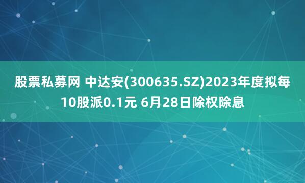 股票私募网 中达安(300635.SZ)2023年度拟每10股派0.1元 6月28日除权除息