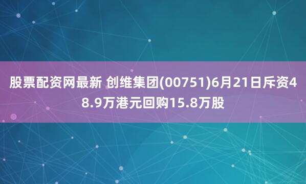 股票配资网最新 创维集团(00751)6月21日斥资48.9万港元回购15.8万股