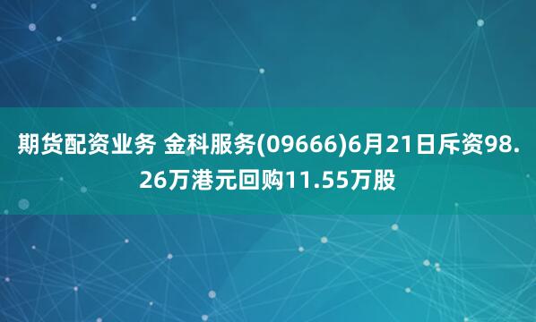 期货配资业务 金科服务(09666)6月21日斥资98.26万港元回购11.55万股
