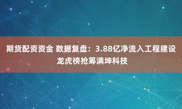 期货配资资金 数据复盘：3.88亿净流入工程建设 龙虎榜抢筹满坤科技