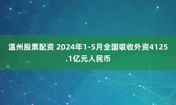 温州股票配资 2024年1-5月全国吸收外资4125.1亿元人民币