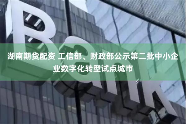 湖南期货配资 工信部、财政部公示第二批中小企业数字化转型试点城市