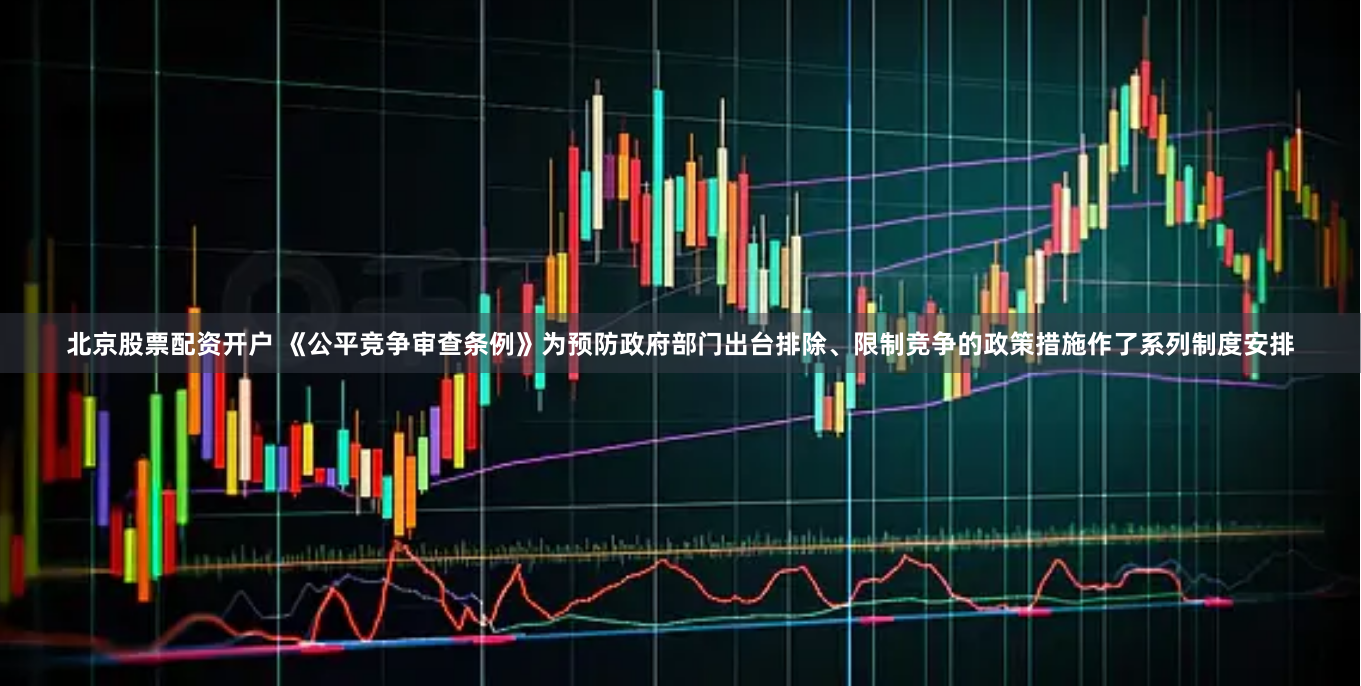 北京股票配资开户 《公平竞争审查条例》为预防政府部门出台排除、限制竞争的政策措施作了系列制度安排