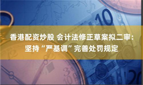 香港配资炒股 会计法修正草案拟二审：坚持“严基调”完善处罚规定