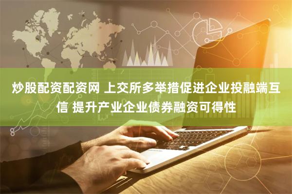 炒股配资配资网 上交所多举措促进企业投融端互信 提升产业企业债券融资可得性