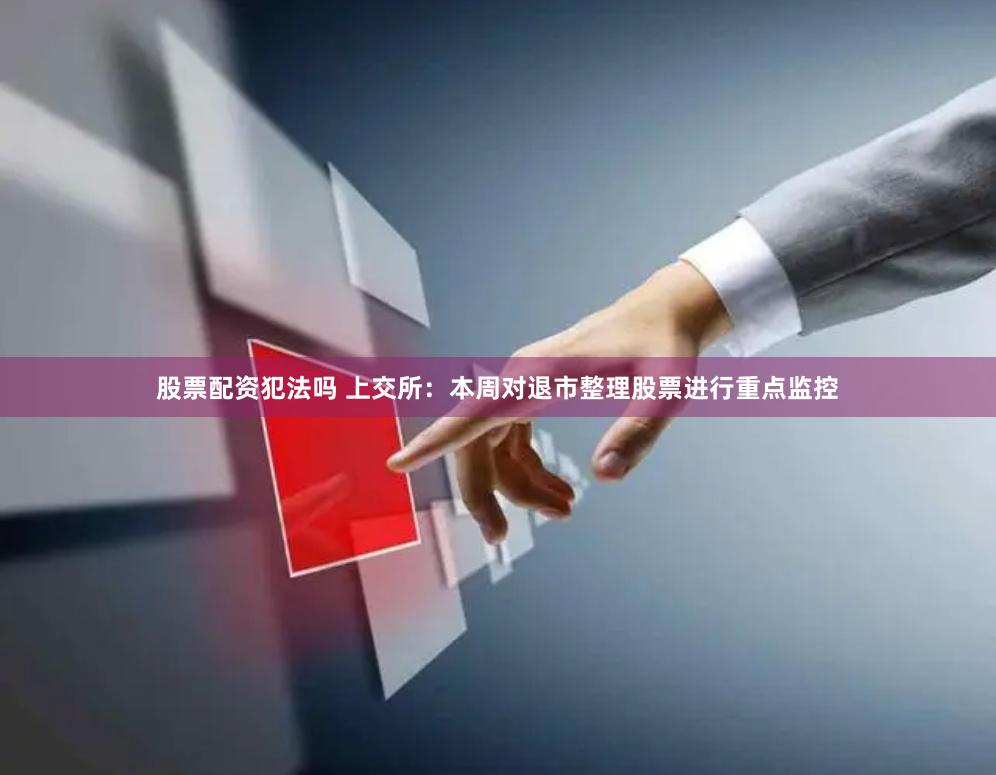 股票配资犯法吗 上交所：本周对退市整理股票进行重点监控