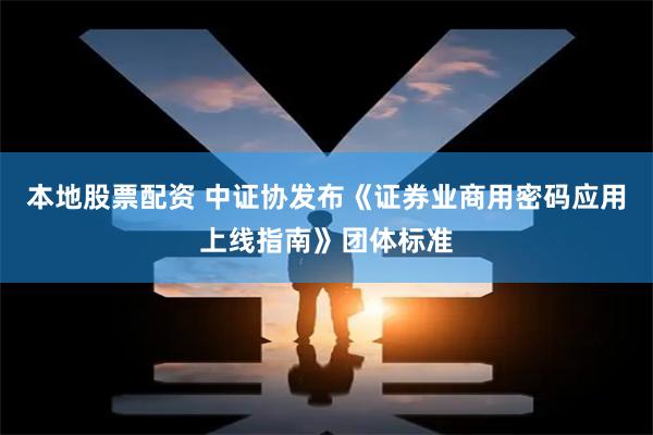 本地股票配资 中证协发布《证券业商用密码应用上线指南》团体标准
