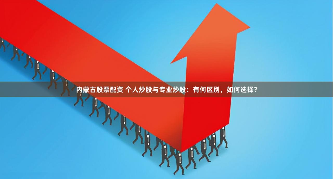 内蒙古股票配资 个人炒股与专业炒股：有何区别，如何选择？