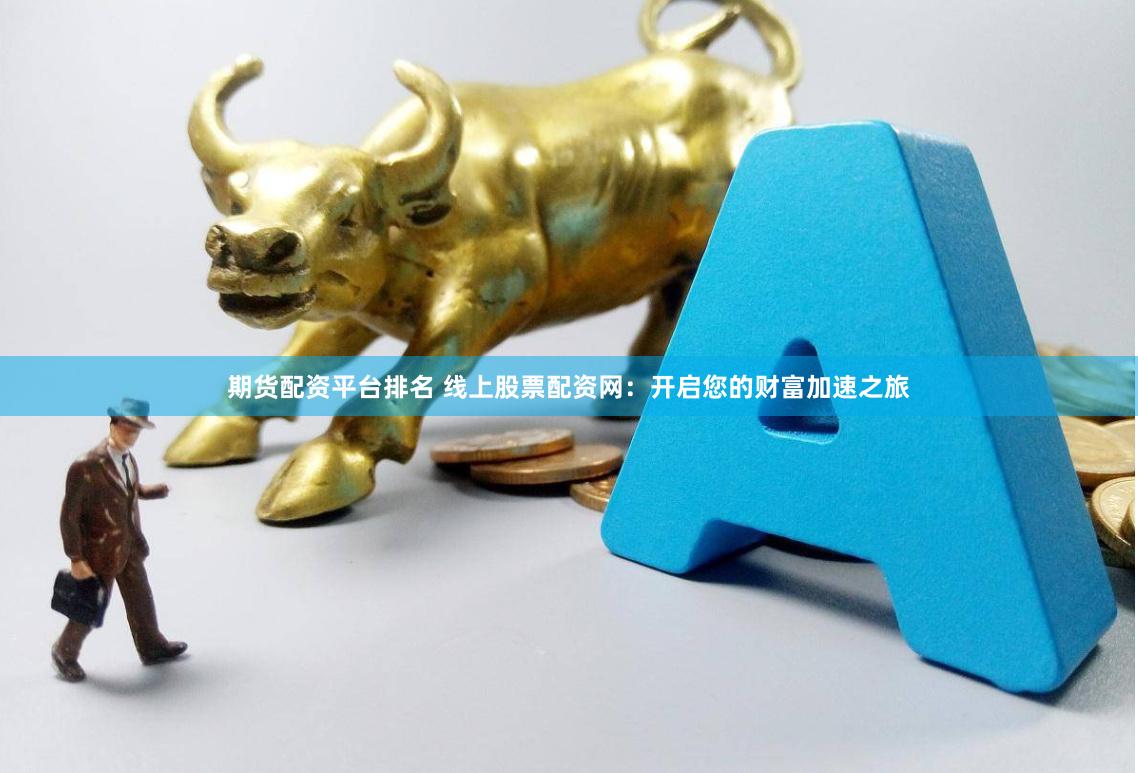 期货配资平台排名 线上股票配资网：开启您的财富加速之旅