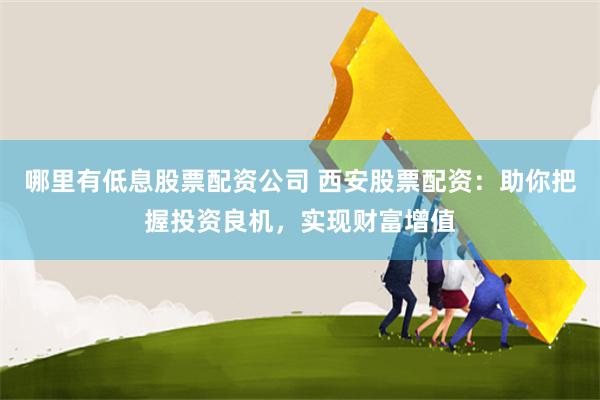 哪里有低息股票配资公司 西安股票配资：助你把握投资良机，实现财富增值