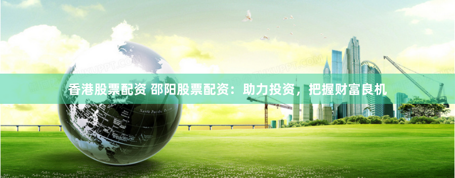 香港股票配资 邵阳股票配资：助力投资，把握财富良机