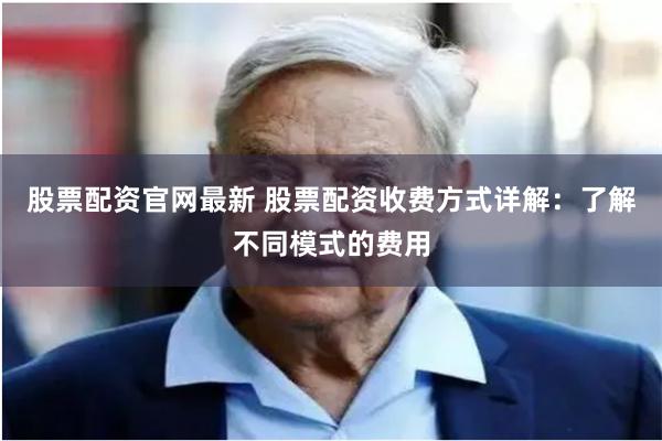 股票配资官网最新 股票配资收费方式详解：了解不同模式的费用