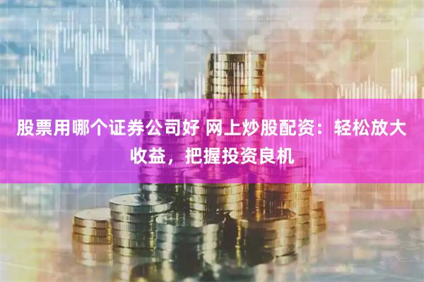股票用哪个证券公司好 网上炒股配资：轻松放大收益，把握投资良机