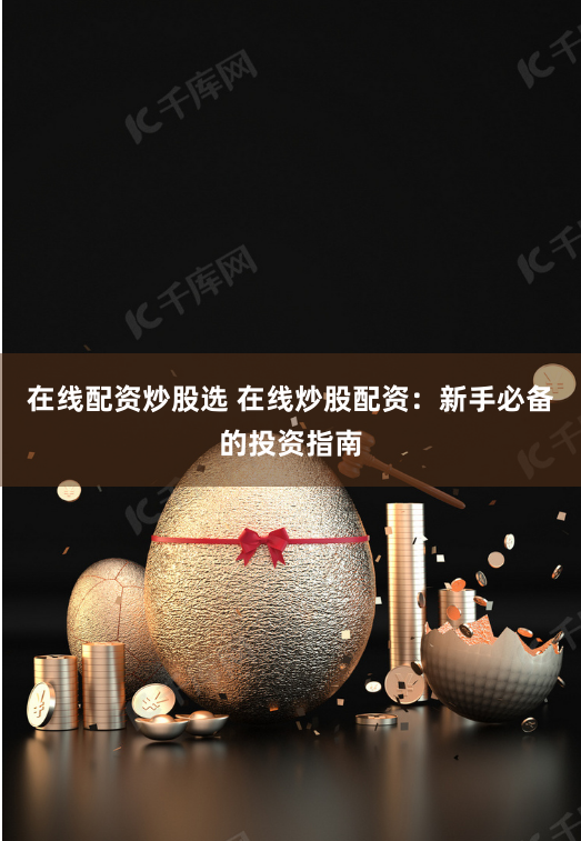 在线配资炒股选 在线炒股配资：新手必备的投资指南
