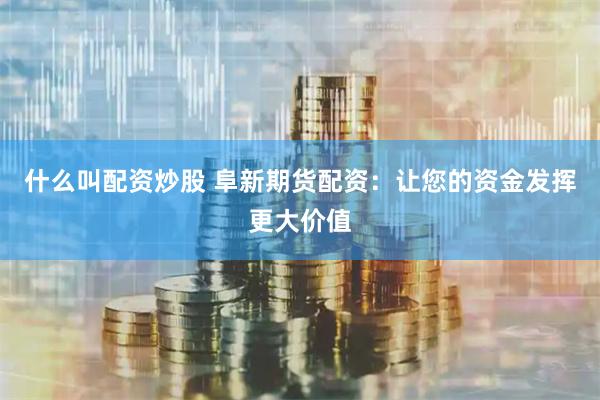 什么叫配资炒股 阜新期货配资：让您的资金发挥更大价值