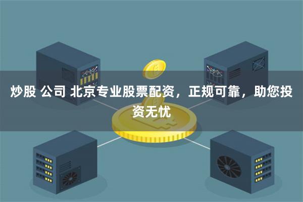 炒股 公司 北京专业股票配资，正规可靠，助您投资无忧