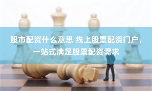 股市配资什么意思 线上股票配资门户，一站式满足股票配资需求