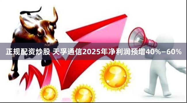 正规配资炒股 天孚通信2025年净利润预增40%—60%