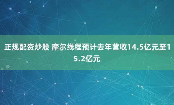 正规配资炒股 摩尔线程预计去年营收14.5亿元至15.2亿元