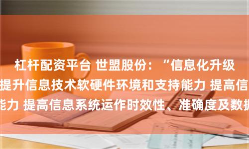 杠杆配资平台 世盟股份：“信息化升级改造项目”将全面提升信息技术软硬件环境和支持能力 提高信息系统运作时效性、准确度及数据安全保障