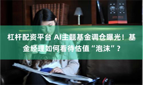 杠杆配资平台 AI主题基金调仓曝光！基金经理如何看待估值“泡沫”？