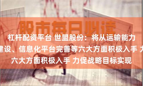 杠杆配资平台 世盟股份：将从运输能力提升、运营中心建设、信息化平台完善等六大方面积极入手 力促战略目标实现