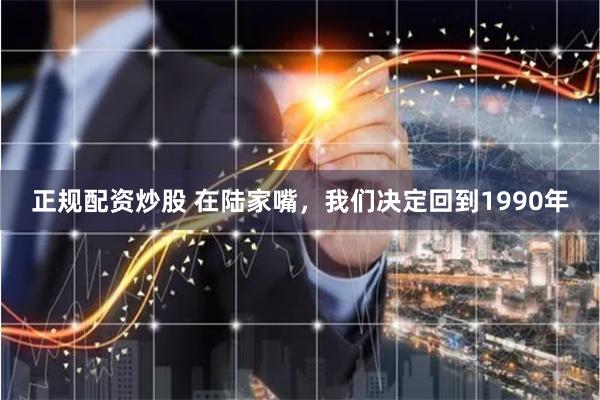正规配资炒股 在陆家嘴，我们决定回到1990年