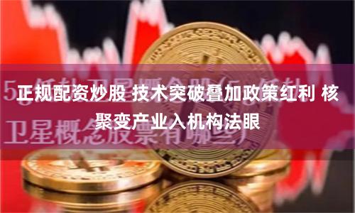 正规配资炒股 技术突破叠加政策红利 核聚变产业入机构法眼