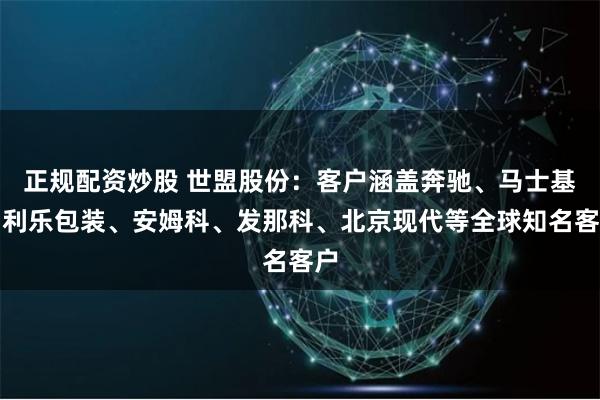 正规配资炒股 世盟股份：客户涵盖奔驰、马士基、利乐包装、安姆科、发那科、北京现代等全球知名客户