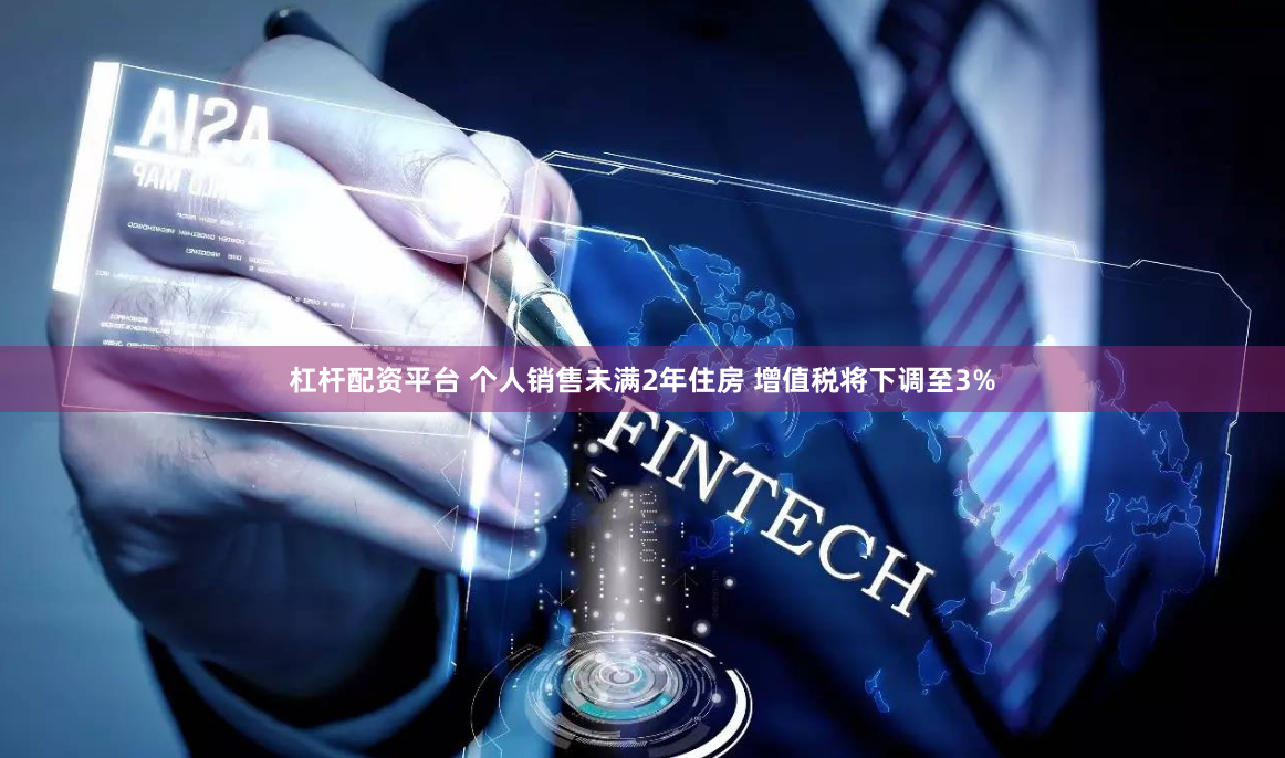 杠杆配资平台 个人销售未满2年住房 增值税将下调至3%