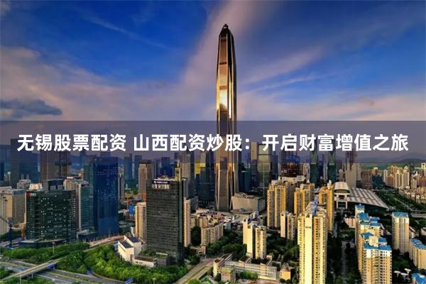 无锡股票配资 山西配资炒股：开启财富增值之旅