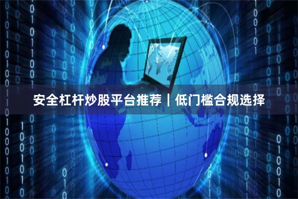 安全杠杆炒股平台推荐｜低门槛合规选择