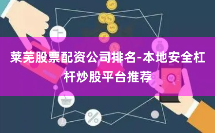 莱芜股票配资公司排名-本地安全杠杆炒股平台推荐