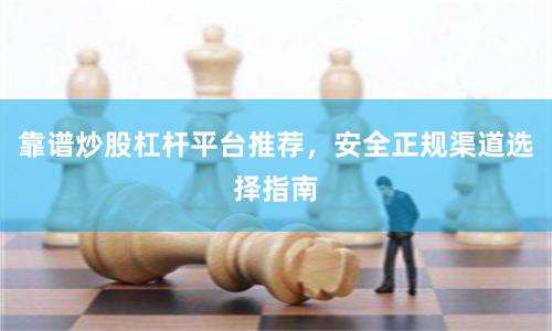 靠谱炒股杠杆平台推荐,安全正规渠道选择指南